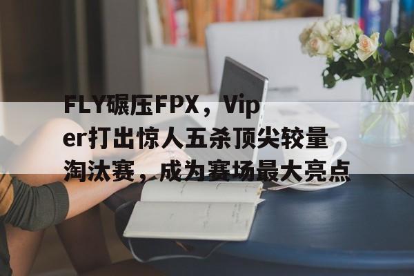 开云体育中国-FLY碾压FPX，Viper打出惊人五杀顶尖较量淘汰赛，成为赛场最大亮点